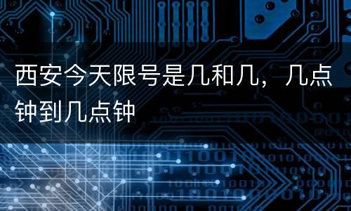 西安今天限号是几和几，几点钟到几点钟