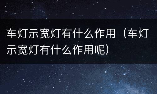 车灯示宽灯有什么作用（车灯示宽灯有什么作用呢）
