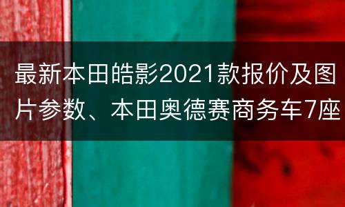 最新本田皓影2021款报价及图片参数、本田奥德赛商务车7座报价2021款