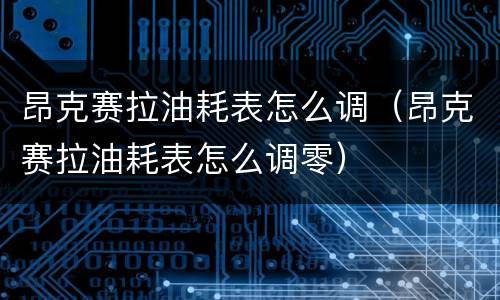 昂克赛拉油耗表怎么调（昂克赛拉油耗表怎么调零）