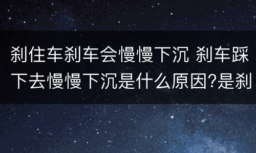 刹住车刹车会慢慢下沉 刹车踩下去慢慢下沉是什么原因?是刹车失灵的前兆吗?