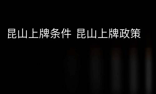 昆山上牌条件 昆山上牌政策
