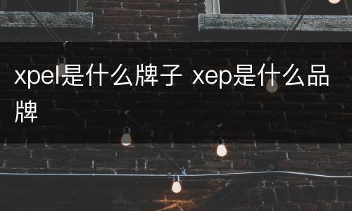 xpel是什么牌子 xep是什么品牌
