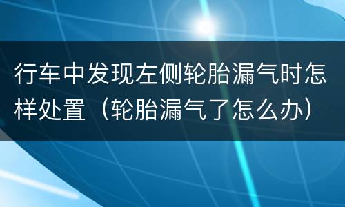行车中发现左侧轮胎漏气时怎样处置（轮胎漏气了怎么办）