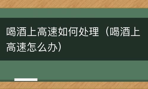 喝酒上高速如何处理（喝酒上高速怎么办）