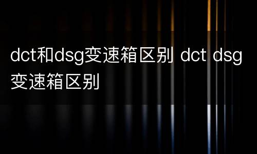 dct和dsg变速箱区别 dct dsg变速箱区别