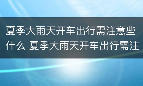 夏季大雨天开车出行需注意些什么 夏季大雨天开车出行需注意些什么问题