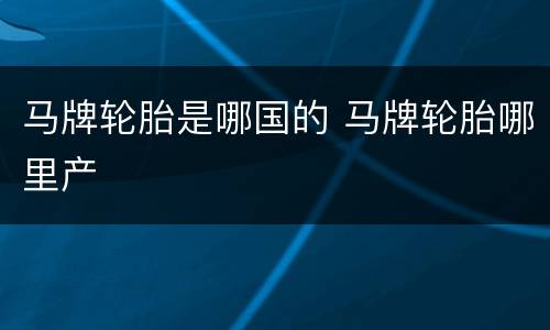 马牌轮胎是哪国的 马牌轮胎哪里产