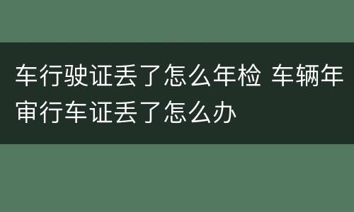 车行驶证丢了怎么年检 车辆年审行车证丢了怎么办