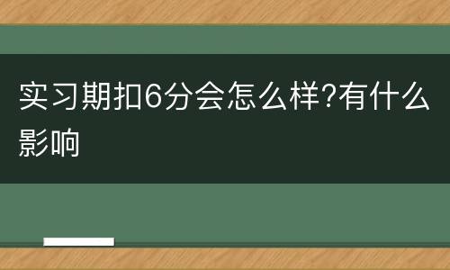 实习期扣6分会怎么样?有什么影响