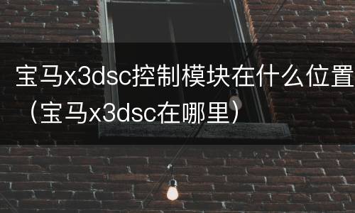 宝马x3dsc控制模块在什么位置（宝马x3dsc在哪里）