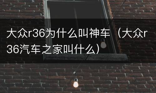 大众r36为什么叫神车（大众r36汽车之家叫什么）