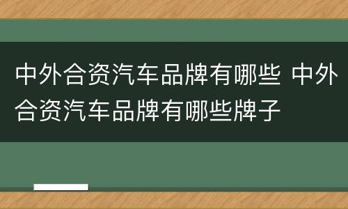 中外合资汽车品牌有哪些 中外合资汽车品牌有哪些牌子