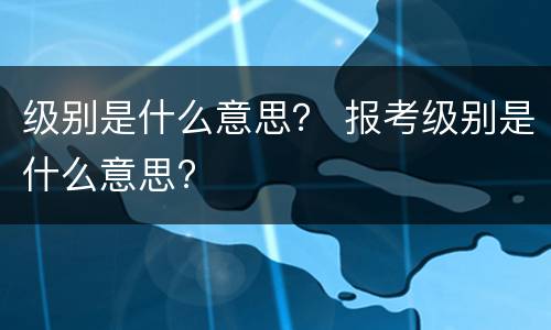 级别是什么意思？ 报考级别是什么意思?