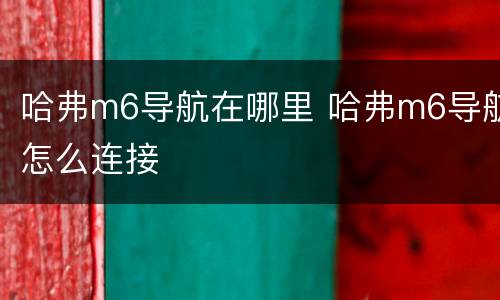 哈弗m6导航在哪里 哈弗m6导航怎么连接