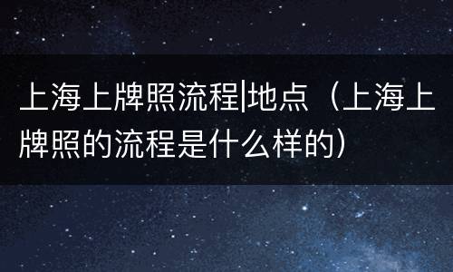 上海上牌照流程|地点（上海上牌照的流程是什么样的）