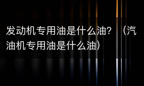 发动机专用油是什么油？（汽油机专用油是什么油）