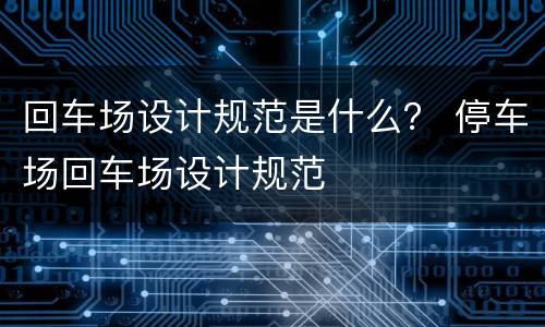 回车场设计规范是什么？ 停车场回车场设计规范