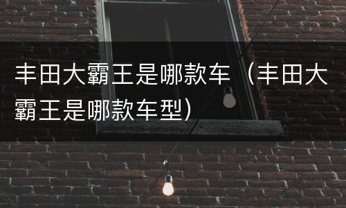 丰田大霸王是哪款车（丰田大霸王是哪款车型）