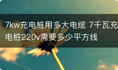 7kw充电桩用多大电缆 7千瓦充电桩220v需要多少平方线