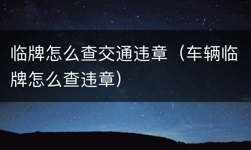 临牌怎么查交通违章（车辆临牌怎么查违章）