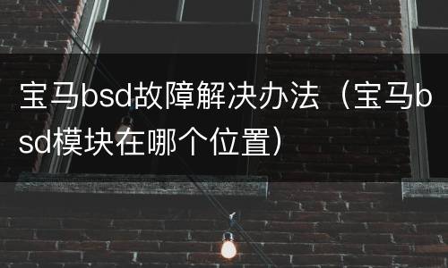 宝马bsd故障解决办法（宝马bsd模块在哪个位置）