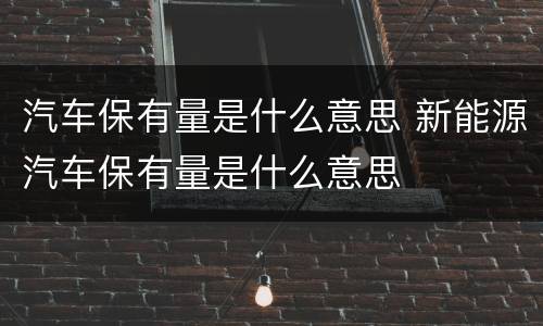 汽车保有量是什么意思 新能源汽车保有量是什么意思
