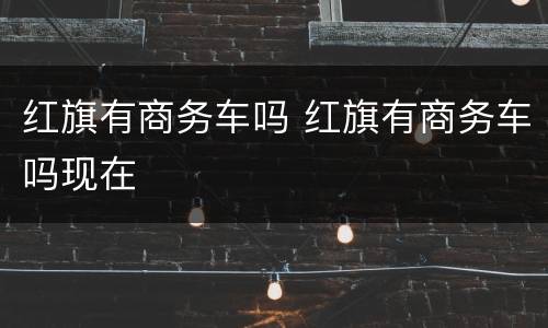 红旗有商务车吗 红旗有商务车吗现在