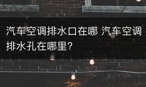 汽车空调排水口在哪 汽车空调排水孔在哪里?