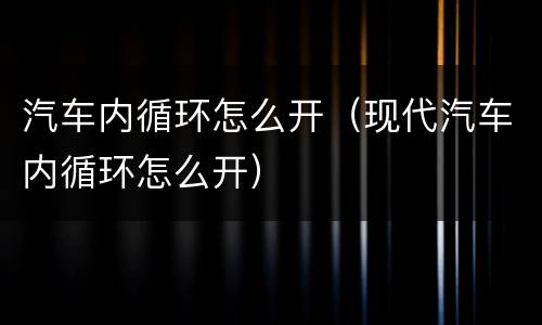 汽车内循环怎么开（现代汽车内循环怎么开）