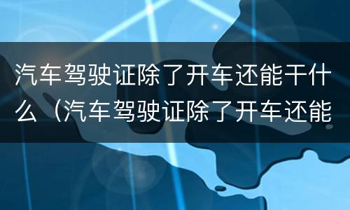 汽车驾驶证除了开车还能干什么（汽车驾驶证除了开车还能干什么呢）