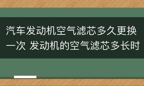 汽车发动机空气滤芯多久更换一次 发动机的空气滤芯多长时间换一次