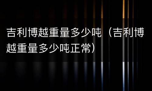 吉利博越重量多少吨（吉利博越重量多少吨正常）