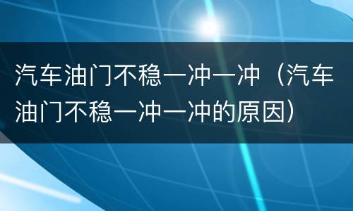 汽车油门不稳一冲一冲（汽车油门不稳一冲一冲的原因）