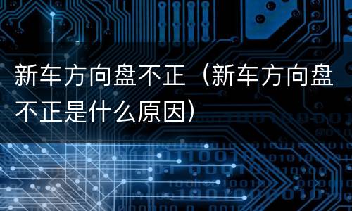 新车方向盘不正（新车方向盘不正是什么原因）