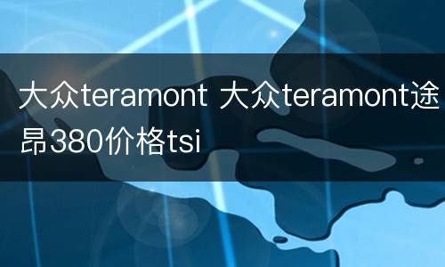 大众teramont 大众teramont途昂380价格tsi