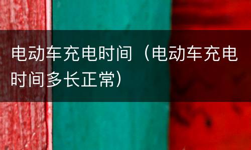 电动车充电时间（电动车充电时间多长正常）