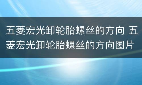 五菱宏光卸轮胎螺丝的方向 五菱宏光卸轮胎螺丝的方向图片