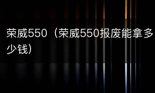 荣威550（荣威550报废能拿多少钱）