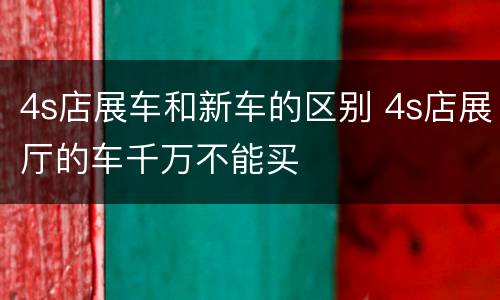 4s店展车和新车的区别 4s店展厅的车千万不能买