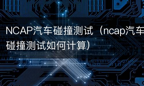 NCAP汽车碰撞测试（ncap汽车碰撞测试如何计算）