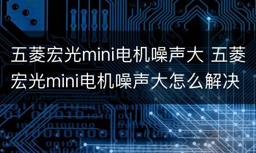 五菱宏光mini电机噪声大 五菱宏光mini电机噪声大怎么解决