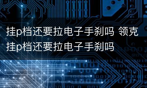 挂p档还要拉电子手刹吗 领克挂p档还要拉电子手刹吗