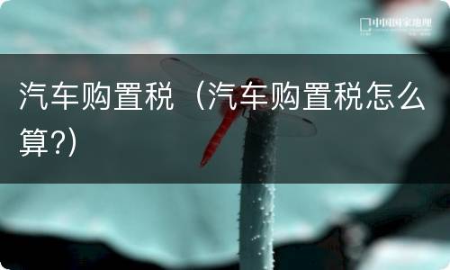 汽车购置税（汽车购置税怎么算?）