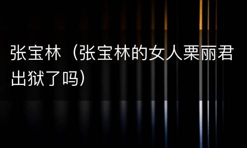 张宝林（张宝林的女人栗丽君出狱了吗）