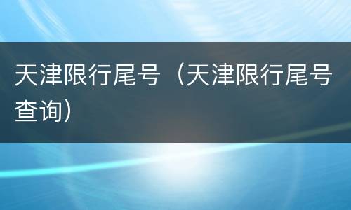 天津限行尾号（天津限行尾号查询）