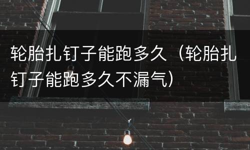 轮胎扎钉子能跑多久（轮胎扎钉子能跑多久不漏气）