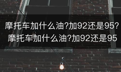 摩托车加什么油?加92还是95? 摩托车加什么油?加92还是95好