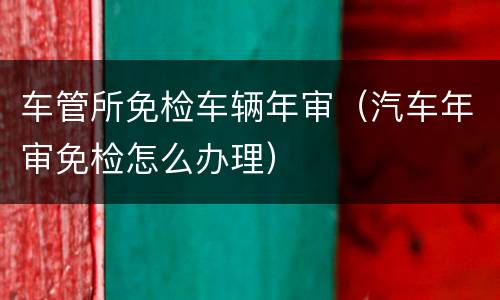 车管所免检车辆年审（汽车年审免检怎么办理）