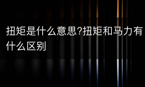 扭矩是什么意思?扭矩和马力有什么区别